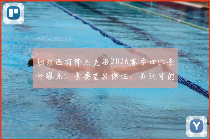 切尔西前锋杰克逊2026赛季回归条件曝光:索要首发保证,否则可能离队,最新转会动态解析