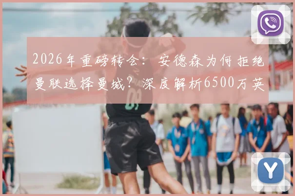 2026年重磅转会:安德森为何拒绝曼联选择曼城?深度解析6500万英镑签约背后的英超格局变动