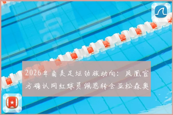 2026年南美足坛劲旅动向：凤凰官方确认网红球员佩恩转会亚松森奥林匹亚，转会费细节引猜测