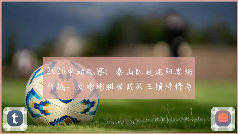 2026中超观察:泰山队赴沈阳客场作战,刘彬彬租借武汉三镇详情与阵容影响分析
