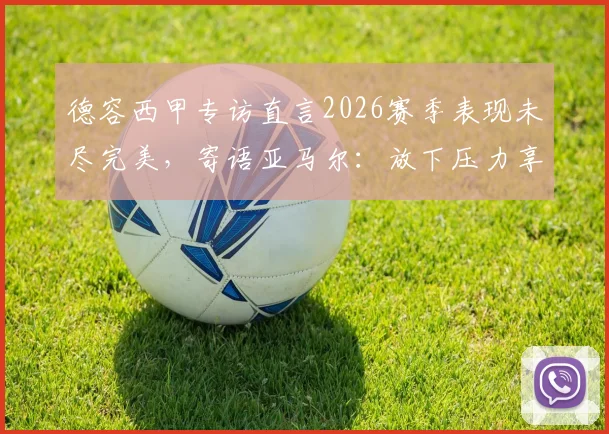 德容西甲专访直言2026赛季表现未尽完美,寄语亚马尔:放下压力享受比赛本身