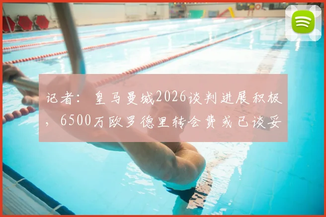 记者:皇马曼城2026谈判进展积极,6500万欧罗德里转会费或已谈妥,交易细节前瞻