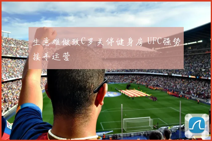 生意难做致C罗关停健身房 UFC强势接手运营