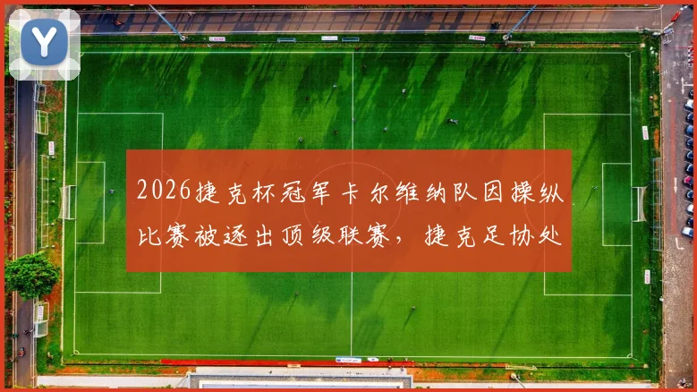 2026捷克杯冠军卡尔维纳队因操纵比赛被逐出顶级联赛,捷克足协处罚规则详解与欧洲假球案例警示