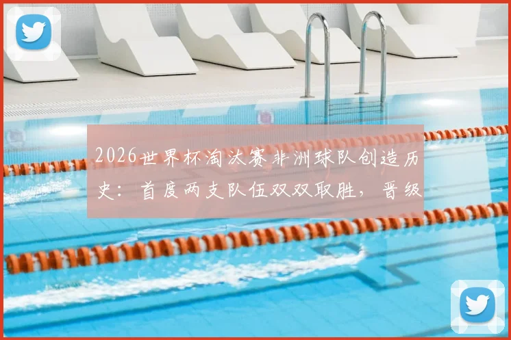 2026世界杯淘汰赛非洲球队创造历史：首度两支队伍双双取胜，晋级之路解析与前瞻