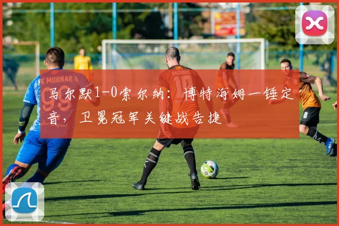 马尔默1-0索尔纳：博特海姆一锤定音，卫冕冠军关键战告捷