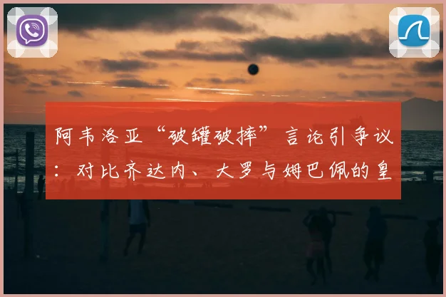 阿韦洛亚“破罐破摔”言论引争议：对比齐达内、大罗与姆巴佩的皇马之路，2026足坛格局会如何重塑？