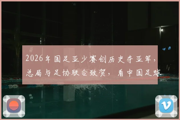 2026年国足亚少赛创历史夺亚军，总局与足协联合致贺，看中国足球青训未来新希望