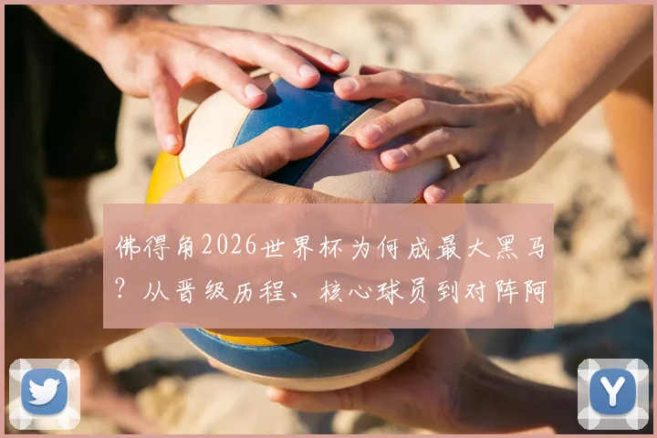 佛得角2026世界杯为何成最大黑马？从晋级历程、核心球员到对阵阿根廷前景全解析