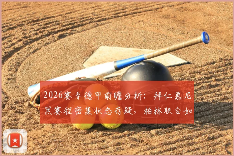 2026赛季德甲前瞻分析:拜仁慕尼黑赛程密集状态存疑,柏林联合如何抓住机会抢分保级?