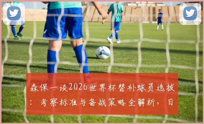 森保一谈2026世界杯替补球员选拔:考察标准与备战策略全解析,日本队阵容深度如何构建