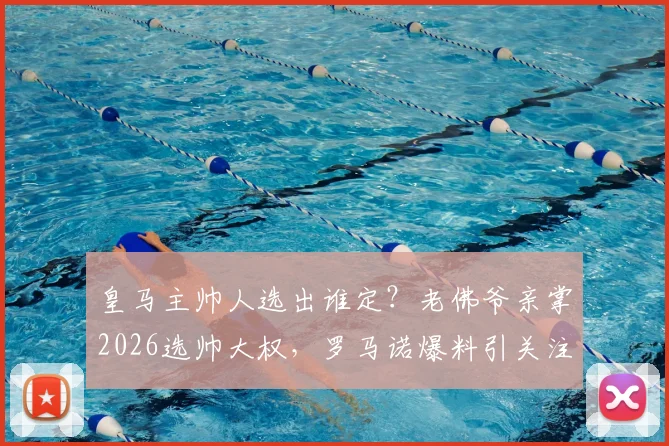 皇马主帅人选出谁定?老佛爷亲掌2026选帅大权,罗马诺爆料引关注