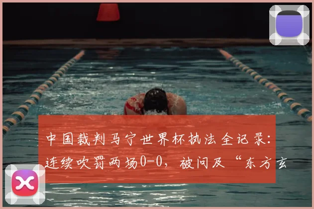 中国裁判马宁世界杯执法全记录：连续吹罚两场0-0，被问及“东方玄学”真相如何？2026最新动态解析