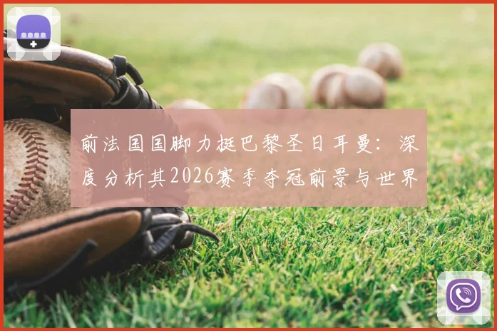 前法国国脚力挺巴黎圣日耳曼：深度分析其2026赛季夺冠前景与世界最佳球队之争