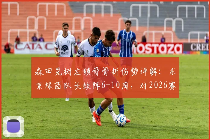 森田晃树左锁骨骨折伤势详解:东京绿茵队长缺阵6-10周,对2026赛季阵容有何影响