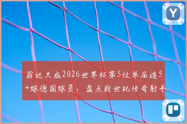 翁达夫成2026世界杯第5位单届造5+球德国球员，盘点新世纪传奇射手