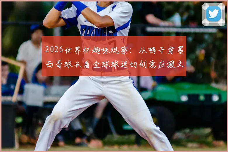 2026世界杯趣味观察：从鸭子穿墨西哥球衣看全球球迷的创意应援文化