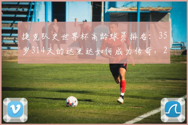 捷克队史世界杯高龄球员排名：35岁314天的达里达如何成为传奇，2026世界杯老将出场数据解析