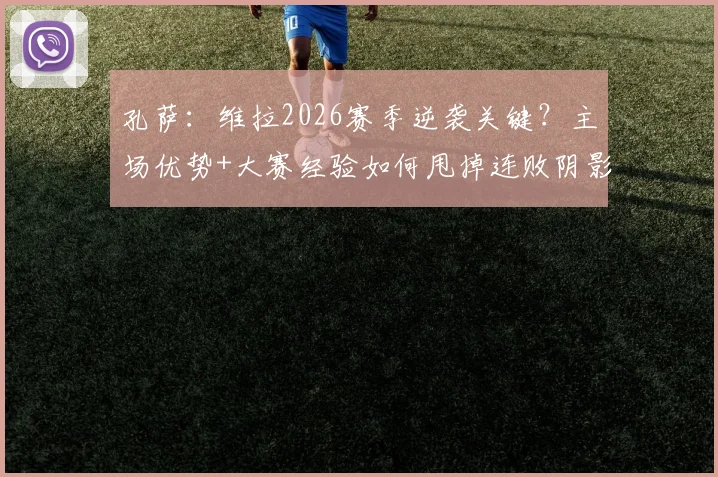 孔萨:维拉2026赛季逆袭关键?主场优势+大赛经验如何甩掉连败阴影