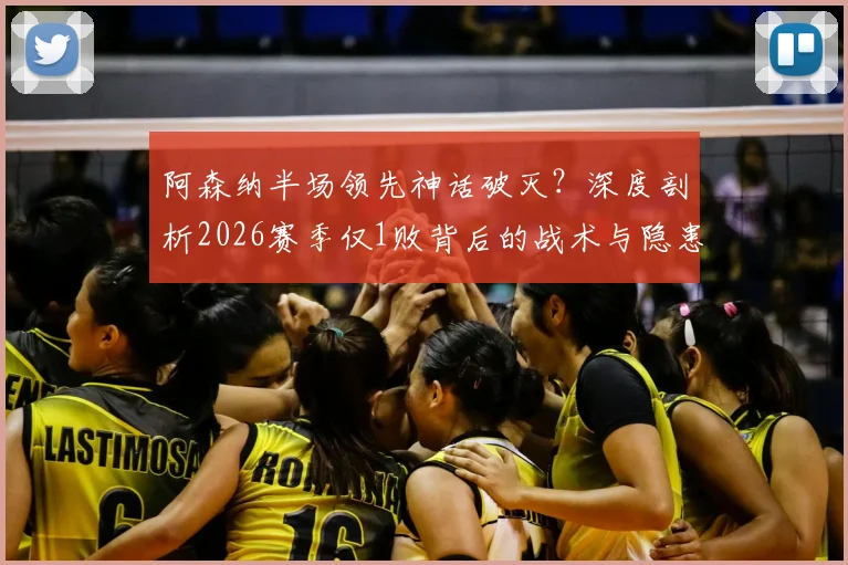 阿森纳半场领先神话破灭?深度剖析2026赛季仅1败背后的战术与隐患,附关键比赛复盘