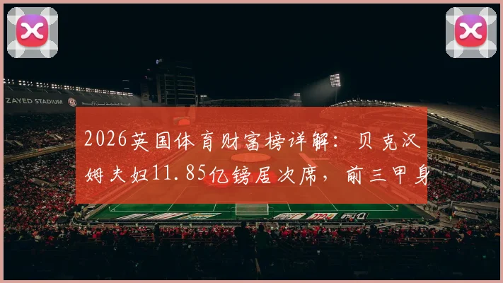 2026英国体育财富榜详解:贝克汉姆夫妇11.85亿镑居次席,前三甲身家、收入来源及排名变动全解析