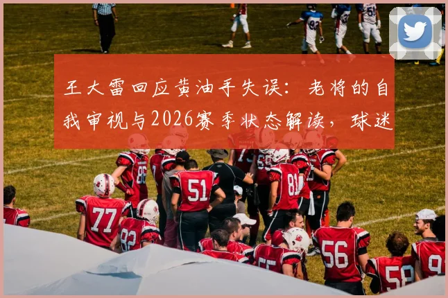 王大雷回应黄油手失误:老将的自我审视与2026赛季状态解读,球迷热议不断