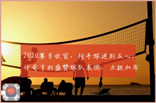 2026赛季收官，枪手球迷别灰心：传奇亨利盛赞球队表现，力挺加布里埃尔无需自责