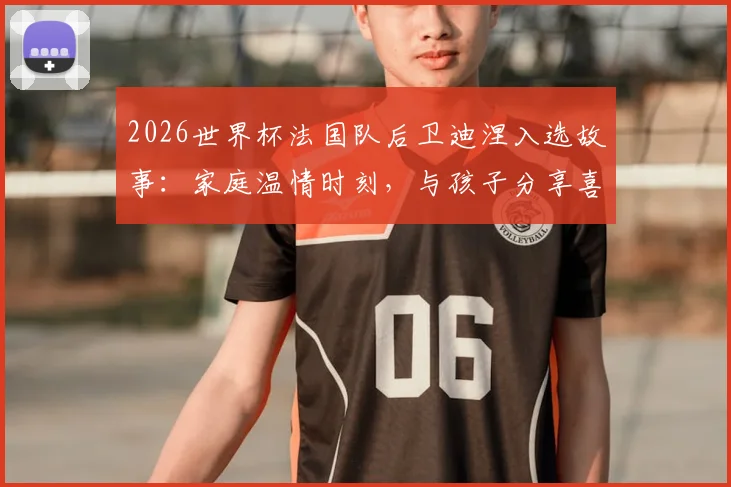 2026世界杯法国队后卫迪涅入选故事：家庭温情时刻，与孩子分享喜悦背后的足球人生