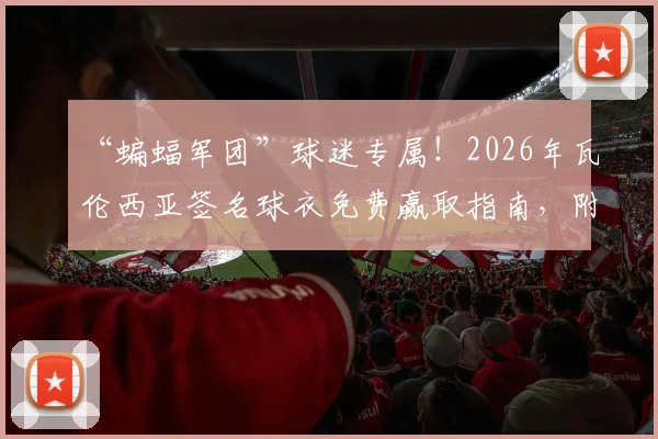 “蝙蝠军团”球迷专属！2026年瓦伦西亚签名球衣免费赢取指南，附最新有奖互动任务详情