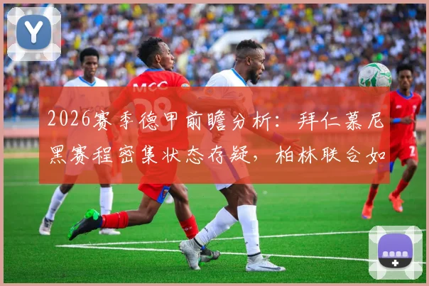 2026赛季德甲前瞻分析：拜仁慕尼黑赛程密集状态存疑，柏林联合如何抓住机会抢分保级？