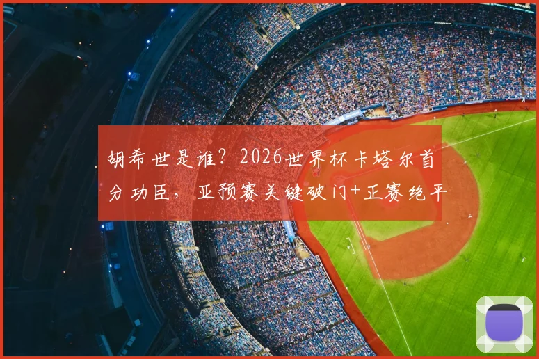 胡希世是谁？2026世界杯卡塔尔首分功臣，亚预赛关键破门+正赛绝平带队拿分