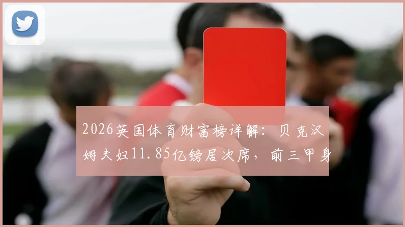 2026英国体育财富榜详解：贝克汉姆夫妇11.85亿镑居次席，前三甲身家、收入来源及排名变动全解析